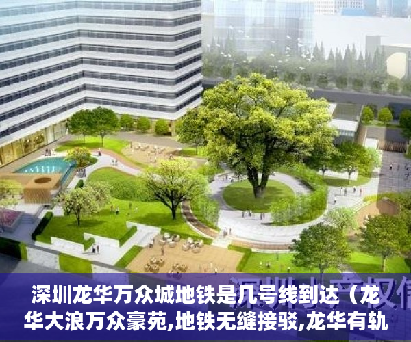 深圳龙华万众城地铁是几号线到达（龙华大浪万众豪苑,地铁无缝接驳,龙华有轨电车零距离,免 ）一般小产权房交房需要多久，