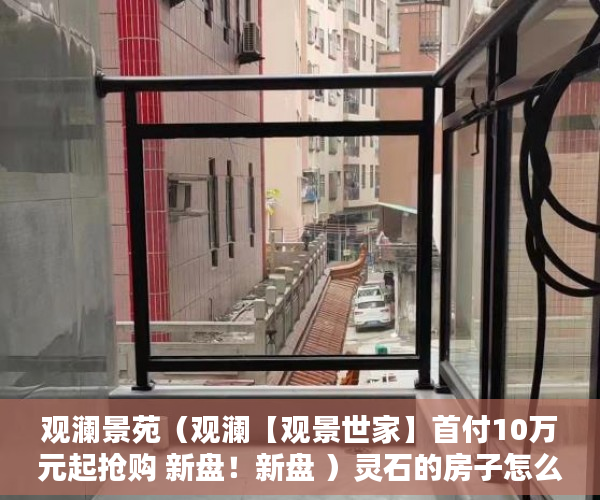 观澜景苑（观澜【观景世家】首付10万元起抢购 新盘！新盘 ）灵石的房子怎么都是小产权的了，
