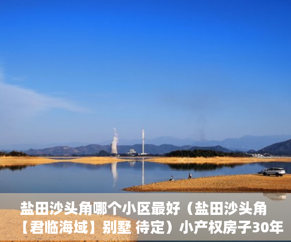 盐田沙头角哪个小区最好（盐田沙头角 【君临海域】别墅 待定）小产权房子30年以后怎么办，