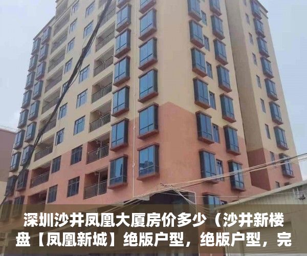 深圳沙井凤凰大厦房价多少（沙井新楼盘【凤凰新城】绝版户型，绝版户型，完美呈现 ）小产权办产权证须要多久，