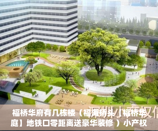 福桥华府有几栋楼（福海桥头【福桥华庭】地铁口零距离送豪华装修 ）小产权使用权多久，