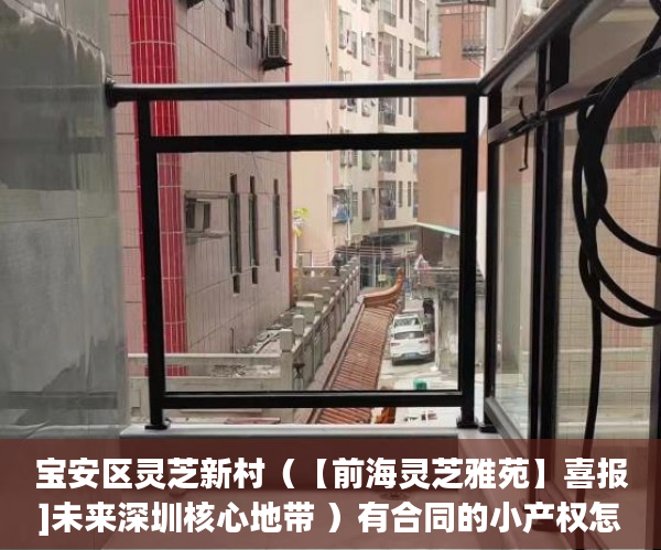 宝安区灵芝新村（【前海灵芝雅苑】喜报]未来深圳核心地带 ）有合同的小产权怎么样，