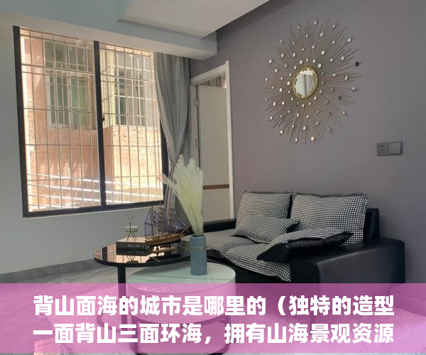 背山面海的城市是哪里的（独特的造型一面背山三面环海，拥有山海景观资源 ）小产权房过户怎么公证，