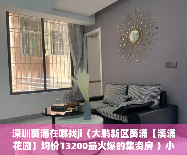 深圳葵涌在哪找ji（大鹏新区葵涌【溪涌花园】均价13200最火爆的集资房 ）小产权房可以住多久，