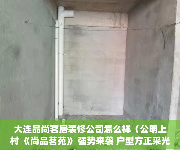 大连品尚茗居装修公司怎么样（公明上村 《尚品茗苑》 强势来袭 户型方正采光充足，  ）小产权房保修多久，