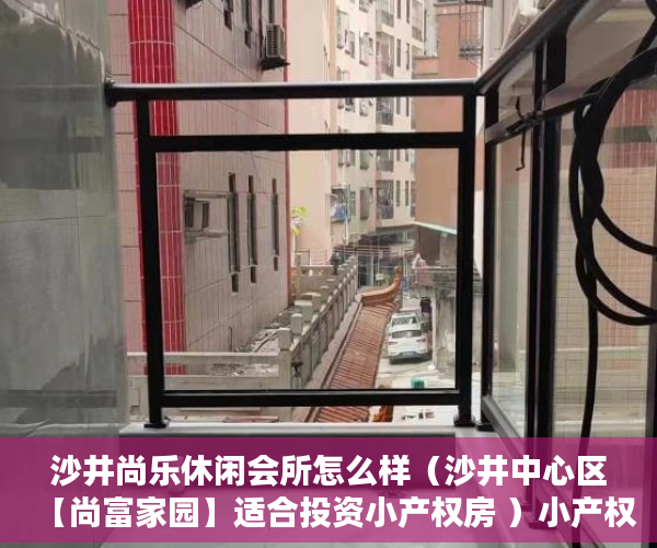 沙井尚乐休闲会所怎么样（沙井中心区【尚富家园】适合投资小产权房 ）小产权房以后怎么办，