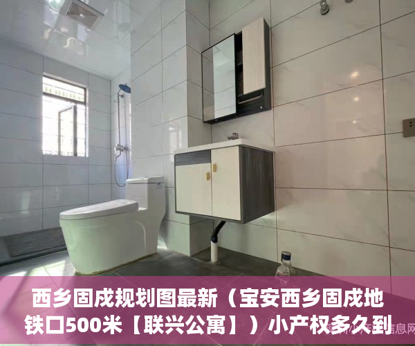 西乡固戍规划图最新（宝安西乡固戍地铁口500米【联兴公寓】）小产权多久到期，