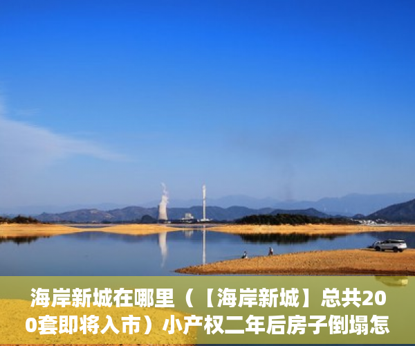 海岸新城在哪里（【海岸新城】总共200套即将入市）小产权二年后房子倒塌怎么办，