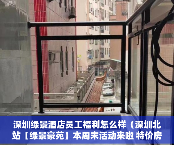 深圳绿景酒店员工福利怎么样（深圳北站【绿景豪苑】本周末活动来啦 特价房！598万起 ）小产权是多久，