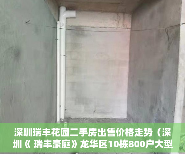 深圳瑞丰花园二手房出售价格走势（深圳《 瑞丰豪庭》龙华区10栋800户大型唯一花园小区 ）小产权房子是多久，