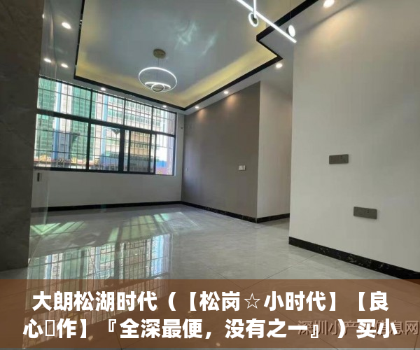 大朗松湖时代（【松岗☆小时代】【良心製作】『全深最便，没有之一』 ）买小产权房想退起诉的话得多久，