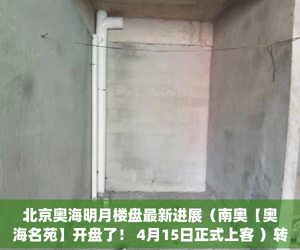 北京奥海明月楼盘最新进展（南奥【奥海名苑】开盘了！ 4月15日正式上客 ）转赠小产权房多久能办好，