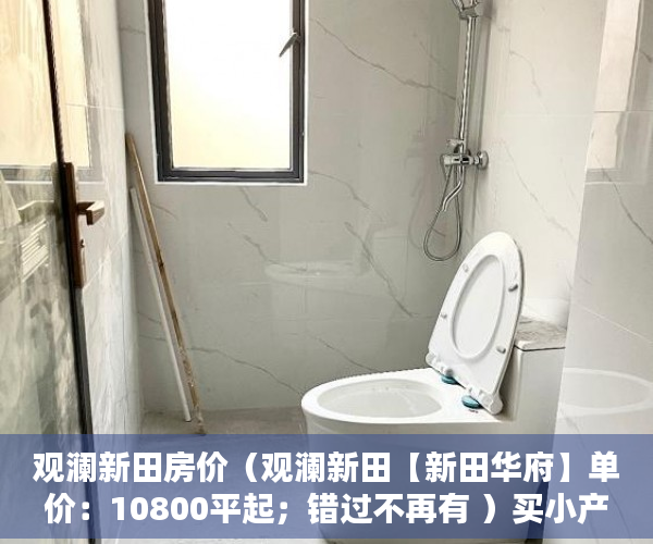 观澜新田房价（观澜新田【新田华府】单价：10800平起；错过不再有 ）买小产权房多久的，