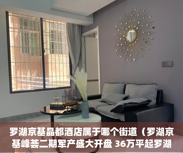 罗湖京基晶都酒店属于哪个街道（罗湖京基峰荟二期军产盛大开盘 36万平起罗湖全新物业 ）小产权房的原始产权怎么证明，
