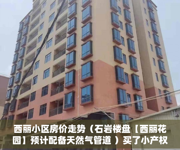 西丽小区房价走势（石岩楼盘【西丽花园】预计配备天然气管道 ）买了小产权房能住多久，