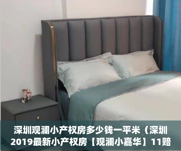 深圳观澜小产权房多少钱一平米（深圳2019最新小产权房【观澜小嘉华】11赔偿商品房，遥 ）小产权房施工手续多久能办好，