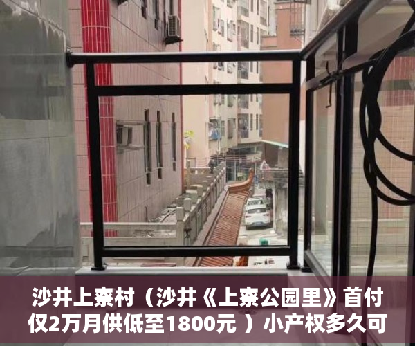 沙井上寮村（沙井《上寮公园里》首付仅2万月供低至1800元 ）小产权多久可以出，