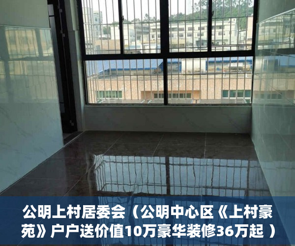 公明上村居委会（公明中心区《上村豪苑》户户送价值10万豪华装修36万起 ）东莞凤岗好的小产权房多久产权，