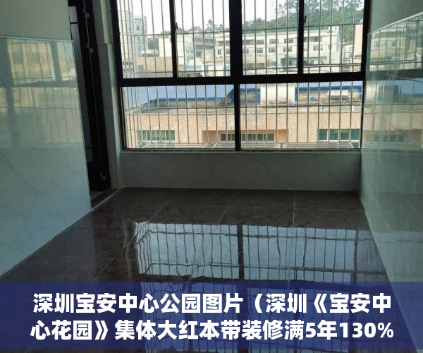 深圳宝安中心公园图片（深圳《宝安中心花园》集体大红本带装修满5年130%回购 ）小产权房多久拆迁，