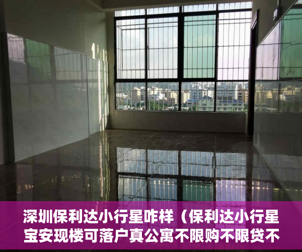 深圳保利达小行星咋样（保利达小行星宝安现楼可落户真公寓不限购不限贷不占名额 ）多久能申请上小产权房，