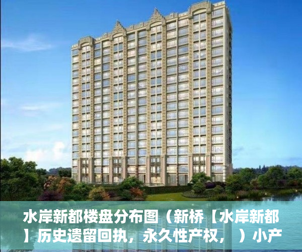水岸新都楼盘分布图（新桥【水岸新都】历史遗留回执，永久性产权， ）小产权房到底要多久能转正，