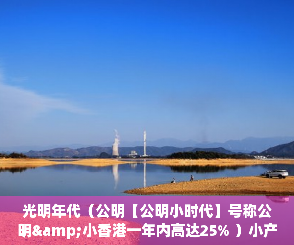 光明年代（公明【公明小时代】号称公明&小香港一年内高达25% ）小产权抵押能贷多久，