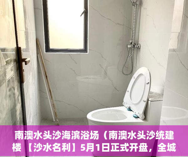 南澳水头沙海滨浴场（南澳水头沙统建楼 【沙水名利】5月1日正式开盘，全城爆 ）小产权房怎么补偿，