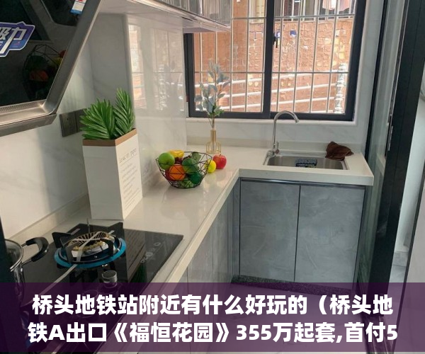 桥头地铁站附近有什么好玩的（桥头地铁A出口《福恒花园》355万起套,首付5成，分期3 ）农村小产权房多久有效期，