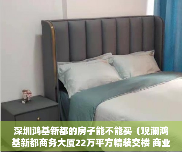 深圳鸿基新都的房子能不能买（观澜鸿基新都商务大厦22万平方精装交楼 商业用地 ）深圳小产权房使用年限多久，