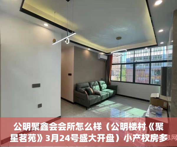 公明聚鑫会会所怎么样（公明楼村《聚星茗苑》3月24号盛大开盘）小产权房多久拿房产证，