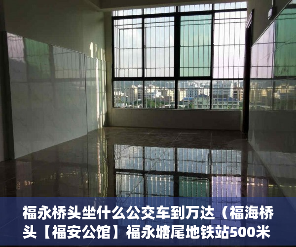 福永桥头坐什么公交车到万达（福海桥头【福安公馆】福永塘尾地铁站500米 ）深圳小产权房产证多久能办下来，