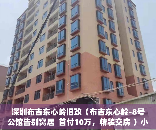 深圳布吉东心岭旧改（布吉东心岭-8号公馆告别窝居  首付10万，精装交房 ）小产权的合同有多久有效期，
