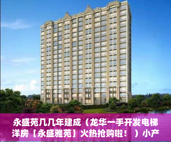 永盛苑几几年建成（龙华一手开发电梯洋房【永盛雅苑】火热抢购啦！ ）小产权房多久可以卖掉，