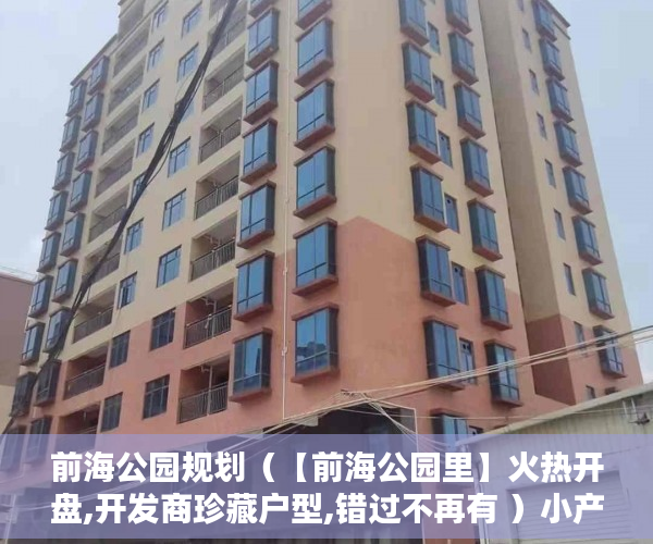 前海公园规划（【前海公园里】火热开盘,开发商珍藏户型,错过不再有 ）小产权房分期能分多久，