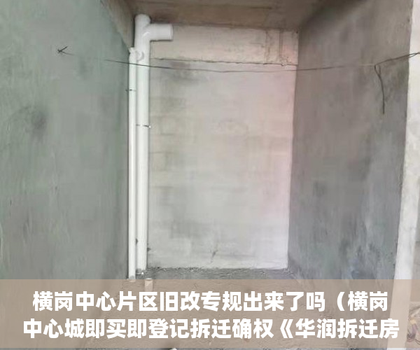 横岗中心片区旧改专规出来了吗（横岗中心城即买即登记拆迁确权《华润拆迁房》总价105万 ）小产权的产权是多久，