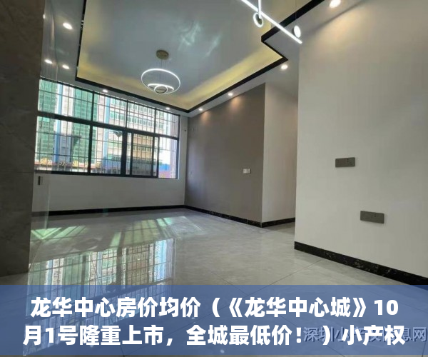 龙华中心房价均价（《龙华中心城》10月1号隆重上市，全城最低价！ ）小产权交钱后多久能下房本，
