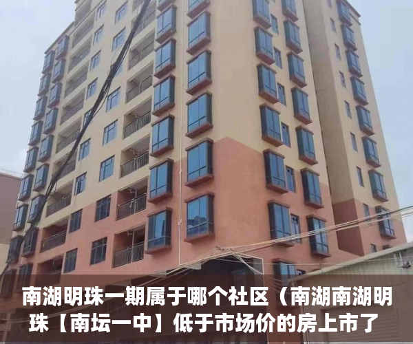 南湖明珠一期属于哪个社区（南湖南湖明珠【南坛一中】低于市场价的房上市了 ）小产权房子居住多久，
