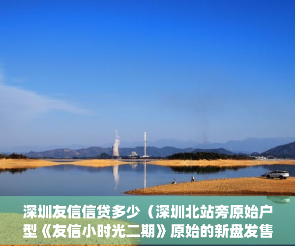 深圳友信信贷多少（深圳北站旁原始户型《友信小时光二期》原始的新盘发售 ）小产权怎么买卖，