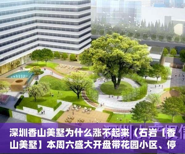 深圳香山美墅为什么涨不起来（石岩【香山美墅】本周六盛大开盘带花园小区、停车场 ）松岗二手小产权房怎么交易，