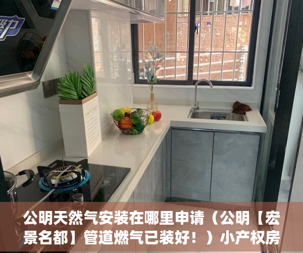 公明天然气安装在哪里申请（公明【宏景名都】管道燃气已装好！）小产权房多久能退，