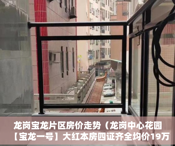 龙岗宝龙片区房价走势（龙岗中心花园【宝龙一号】大红本房四证齐全均价19万㎡ ）小产权过户要多久，