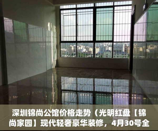 深圳锦尚公馆价格走势（光明红盘【锦尚家园】现代轻奢豪华装修，4月30号全城发 ）小产权的房贷可以办多久的，