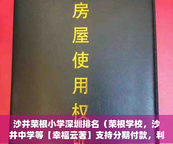沙井荣根小学深圳排名（荣根学校，沙井中学等【幸福云著】支持分期付款，利息 ）小产权房能存活多久，