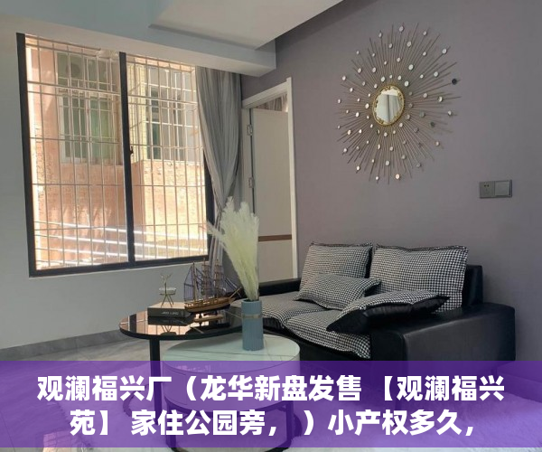 观澜福兴厂（龙华新盘发售 【观澜福兴苑】 家住公园旁， ）小产权多久，