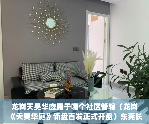 龙岗天昊华庭属于哪个社区管辖（龙岗《天昊华庭》新盘首发正式开盘）东莞长安小产权会维持多久，