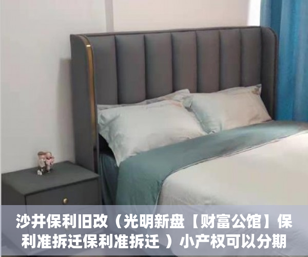 沙井保利旧改（光明新盘【财富公馆】保利准拆迁保利准拆迁 ）小产权可以分期多久，