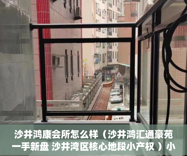 沙井鸿康会所怎么样（沙井鸿汇通豪苑一手新盘 沙井湾区核心地段小产权 ）小产权店面协议书怎么签，