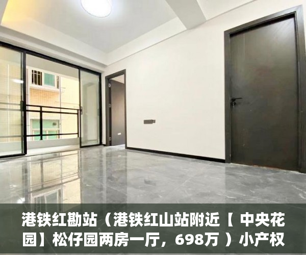 港铁红勘站（港铁红山站附近【 中央花园】松仔园两房一厅，698万 ）小产权怎么买，