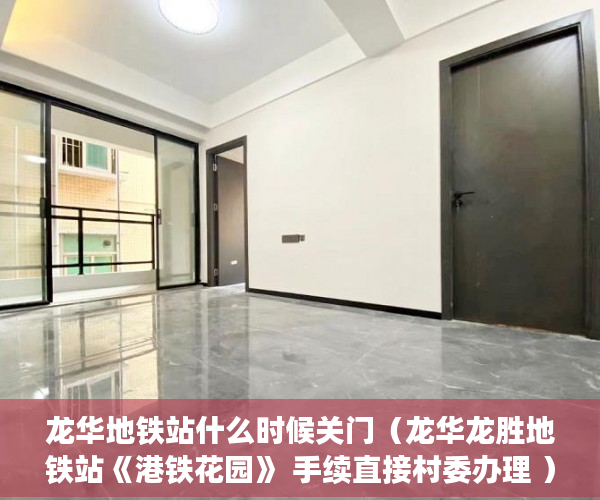 龙华地铁站什么时候关门（龙华龙胜地铁站《港铁花园》 手续直接村委办理 ）小产权房质保期是多久，