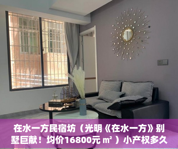 在水一方民宿坊（光明《在水一方》别墅巨献！均价16800元 ㎡ ）小产权多久拿房本，